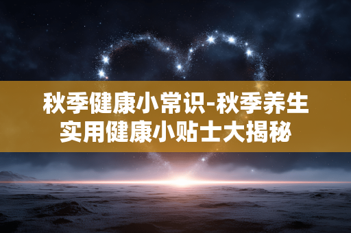 秋季健康小常识-秋季养生实用健康小贴士大揭秘 秋季健康小常识-秋季养生实用健康小贴士大揭秘