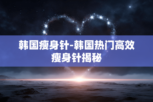 韩国瘦身针-韩国热门高效瘦身针揭秘 韩国瘦身针-韩国热门高效瘦身针揭秘