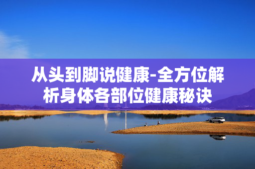 从头到脚说健康-全方位解析身体各部位健康秘诀 从头到脚说健康-全方位解析身体各部位健康秘诀