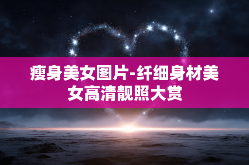 瘦身美女图片-纤细身材美女高清靓照大赏 瘦身美女图片-纤细身材美女高清靓照大赏