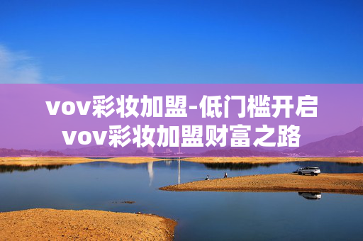 vov彩妆加盟-低门槛开启vov彩妆加盟财富之路