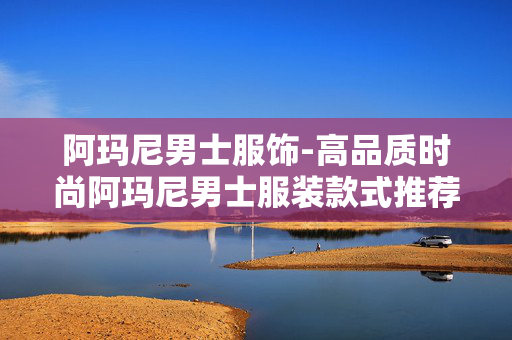 阿玛尼男士服饰-高品质时尚阿玛尼男士服装款式推荐 阿玛尼男士服饰-高品质时尚阿玛尼男士服装款式推荐