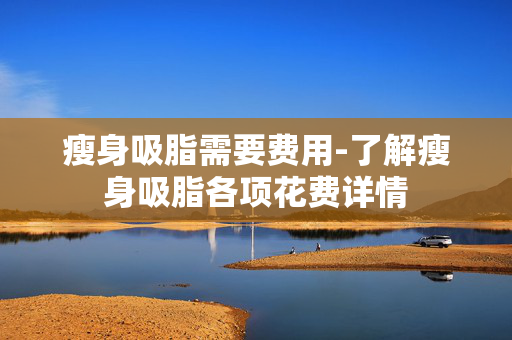 瘦身吸脂需要费用-了解瘦身吸脂各项花费详情