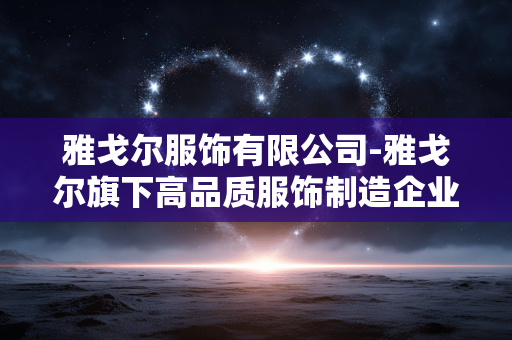 雅戈尔服饰有限公司-雅戈尔旗下高品质服饰制造企业