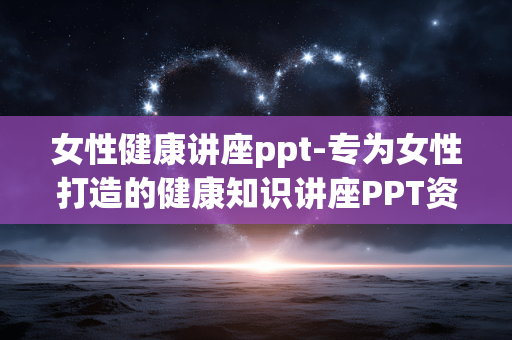 女性健康讲座ppt-专为女性打造的健康知识讲座PPT资料 女性健康讲座ppt-专为女性打造的健康知识讲座PPT资料