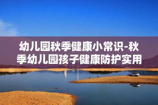 幼儿园秋季健康小常识-秋季幼儿园孩子健康防护实用要点 幼儿园秋季健康小常识-秋季幼儿园孩子健康防护实用要点