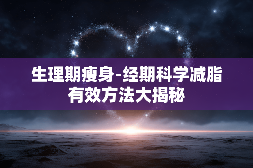 生理期瘦身-经期科学减脂有效方法大揭秘 生理期瘦身-经期科学减脂有效方法大揭秘
