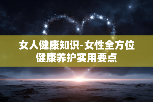 女人健康知识-女性全方位健康养护实用要点 女人健康知识-女性全方位健康养护实用要点