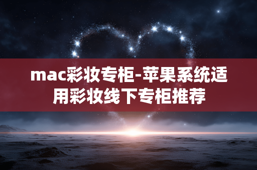 mac彩妆专柜-苹果系统适用彩妆线下专柜推荐 mac彩妆专柜-苹果系统适用彩妆线下专柜推荐