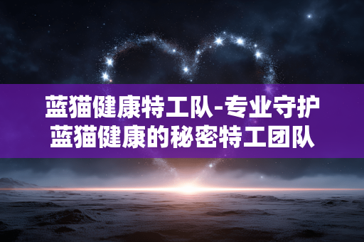 蓝猫健康特工队-专业守护蓝猫健康的秘密特工团队 蓝猫健康特工队-专业守护蓝猫健康的秘密特工团队