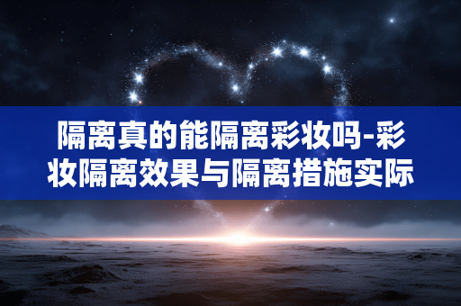 隔离真的能隔离彩妆吗-彩妆隔离效果与隔离措施实际关联解析 隔离真的能隔离彩妆吗-彩妆隔离效果与隔离措施实际关联解析