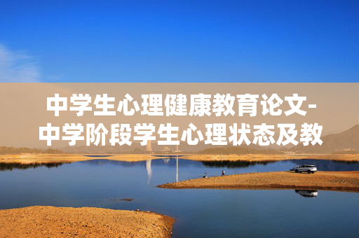 中学生心理健康教育论文-中学阶段学生心理状态及教育策略探讨 中学生心理健康教育论文-中学阶段学生心理状态及教育策略探讨
