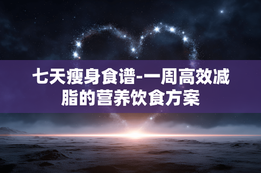 七天瘦身食谱-一周高效减脂的营养饮食方案 七天瘦身食谱-一周高效减脂的营养饮食方案
