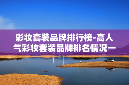彩妆套装品牌排行榜-高人气彩妆套装品牌排名情况一览 彩妆套装品牌排行榜-高人气彩妆套装品牌排名情况一览