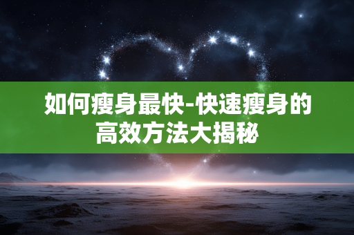 如何瘦身最快-快速瘦身的高效方法大揭秘 如何瘦身最快-快速瘦身的高效方法大揭秘