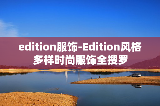 edition服饰-Edition风格多样时尚服饰全搜罗 edition服饰-Edition风格多样时尚服饰全搜罗