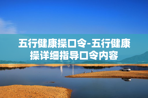 五行健康操口令-五行健康操详细指导口令内容 五行健康操口令-五行健康操详细指导口令内容