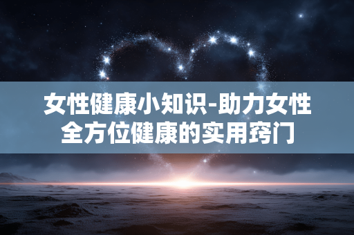 女性健康小知识-助力女性全方位健康的实用窍门 女性健康小知识-助力女性全方位健康的实用窍门