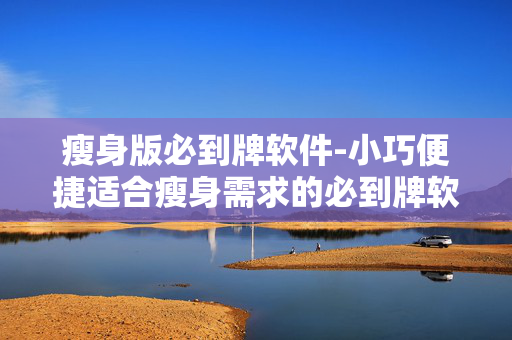 瘦身版必到牌软件-小巧便捷适合瘦身需求的必到牌软件 瘦身版必到牌软件-小巧便捷适合瘦身需求的必到牌软件