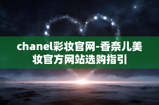 chanel彩妆官网-香奈儿美妆官方网站选购指引 chanel彩妆官网-香奈儿美妆官方网站选购指引