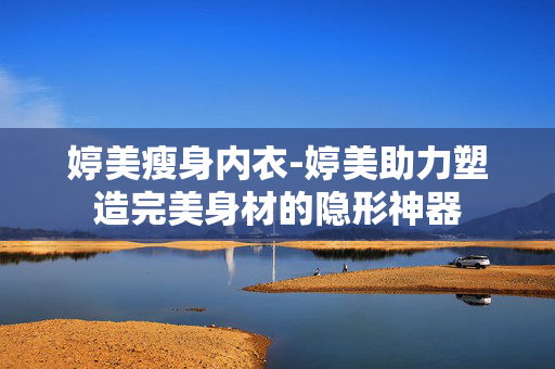 婷美瘦身内衣-婷美助力塑造完美身材的隐形神器 婷美瘦身内衣-婷美助力塑造完美身材的隐形神器