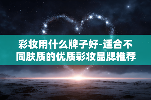 彩妆用什么牌子好-适合不同肤质的优质彩妆品牌推荐 彩妆用什么牌子好-适合不同肤质的优质彩妆品牌推荐