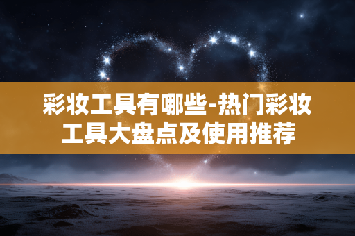 彩妆工具有哪些-热门彩妆工具大盘点及使用推荐 彩妆工具有哪些-热门彩妆工具大盘点及使用推荐
