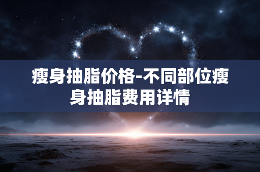 瘦身抽脂价格-不同部位瘦身抽脂费用详情 瘦身抽脂价格-不同部位瘦身抽脂费用详情
