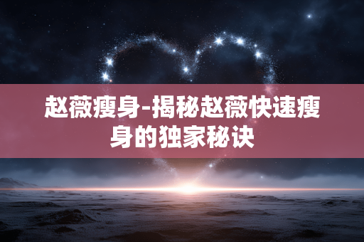 赵薇瘦身-揭秘赵薇快速瘦身的独家秘诀 赵薇瘦身-揭秘赵薇快速瘦身的独家秘诀