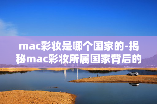 mac彩妆是哪个国家的-揭秘mac彩妆所属国家背后的故事