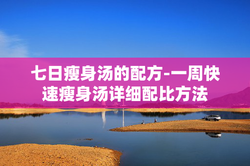 七日瘦身汤的配方-一周快速瘦身汤详细配比方法 七日瘦身汤的配方-一周快速瘦身汤详细配比方法