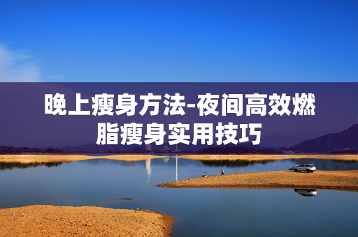 晚上瘦身方法-夜间高效燃脂瘦身实用技巧 晚上瘦身方法-夜间高效燃脂瘦身实用技巧