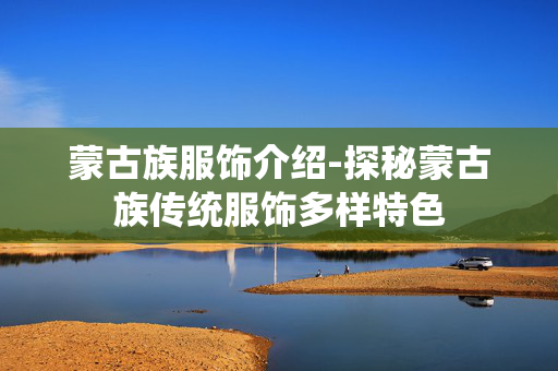 蒙古族服饰介绍-探秘蒙古族传统服饰多样特色 蒙古族服饰介绍-探秘蒙古族传统服饰多样特色