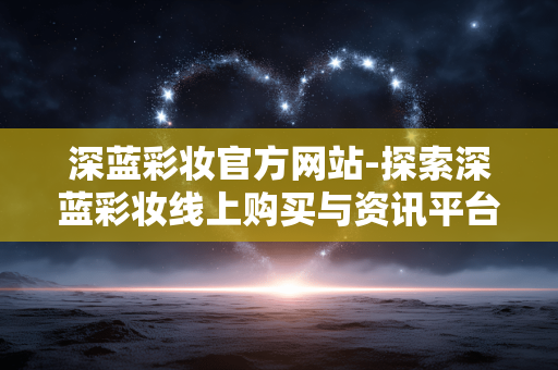深蓝彩妆官方网站-探索深蓝彩妆线上购买与资讯平台 深蓝彩妆官方网站-探索深蓝彩妆线上购买与资讯平台