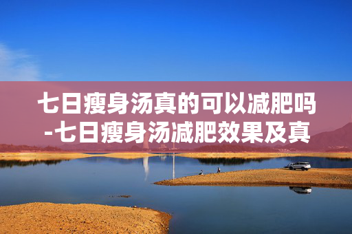 七日瘦身汤真的可以减肥吗-七日瘦身汤减肥效果及真相大揭秘 七日瘦身汤真的可以减肥吗-七日瘦身汤减肥效果及真相大揭秘