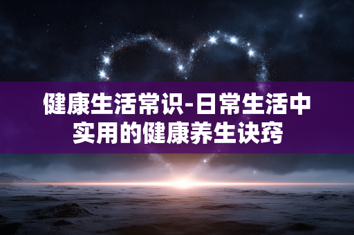 健康生活常识-日常生活中实用的健康养生诀窍 健康生活常识-日常生活中实用的健康养生诀窍