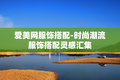 爱美网服饰搭配-时尚潮流服饰搭配灵感汇集 爱美网服饰搭配-时尚潮流服饰搭配灵感汇集