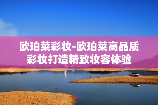 欧珀莱彩妆-欧珀莱高品质彩妆打造精致妆容体验 欧珀莱彩妆-欧珀莱高品质彩妆打造精致妆容体验