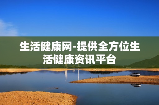 生活健康网-提供全方位生活健康资讯平台 生活健康网-提供全方位生活健康资讯平台