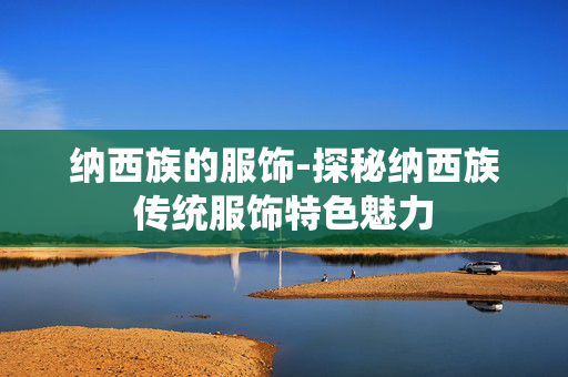 纳西族的服饰-探秘纳西族传统服饰特色魅力 纳西族的服饰-探秘纳西族传统服饰特色魅力