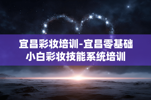宜昌彩妆培训-宜昌零基础小白彩妆技能系统培训 宜昌彩妆培训-宜昌零基础小白彩妆技能系统培训