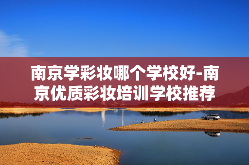 南京学彩妆哪个学校好-南京优质彩妆培训学校推荐