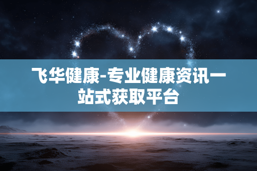 飞华健康-专业健康资讯一站式获取平台 飞华健康-专业健康资讯一站式获取平台