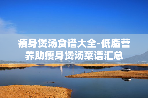 瘦身煲汤食谱大全-低脂营养助瘦身煲汤菜谱汇总 瘦身煲汤食谱大全-低脂营养助瘦身煲汤菜谱汇总