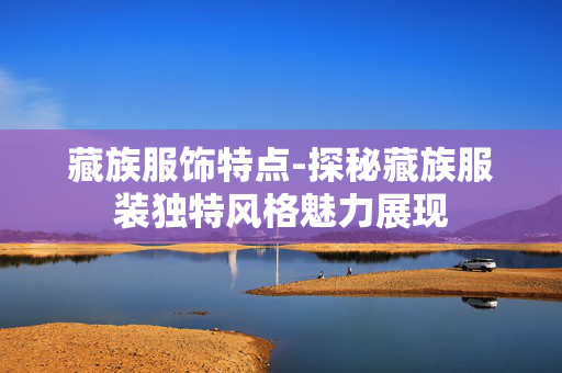 藏族服饰特点-探秘藏族服装独特风格魅力展现 藏族服饰特点-探秘藏族服装独特风格魅力展现