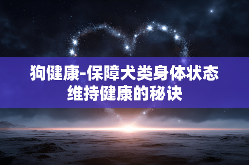 狗健康-保障犬类身体状态维持健康的秘诀 狗健康-保障犬类身体状态维持健康的秘诀