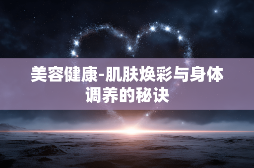 美容健康-肌肤焕彩与身体调养的秘诀 美容健康-肌肤焕彩与身体调养的秘诀