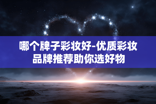 哪个牌子彩妆好-优质彩妆品牌推荐助你选好物