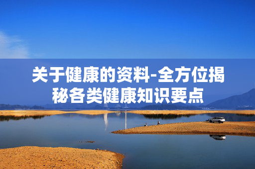 关于健康的资料-全方位揭秘各类健康知识要点 关于健康的资料-全方位揭秘各类健康知识要点