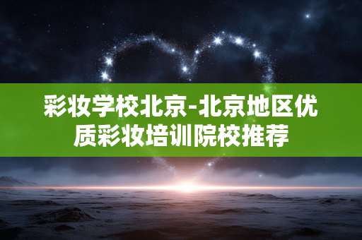 彩妆学校北京-北京地区优质彩妆培训院校推荐